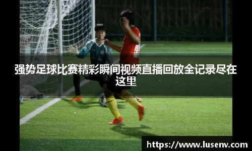 强势足球比赛精彩瞬间视频直播回放全记录尽在这里