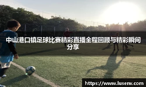 中山港口镇足球比赛精彩直播全程回顾与精彩瞬间分享