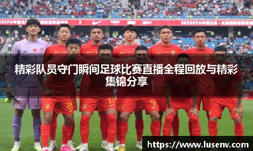 精彩队员守门瞬间足球比赛直播全程回放与精彩集锦分享