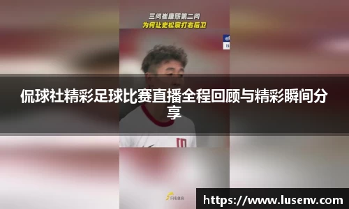 侃球社精彩足球比赛直播全程回顾与精彩瞬间分享