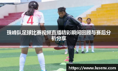 珠峰队足球比赛视频直播精彩瞬间回顾与赛后分析分享