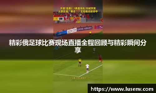 精彩俄足球比赛现场直播全程回顾与精彩瞬间分享