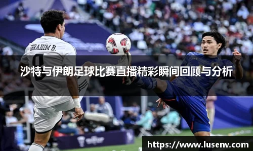 沙特与伊朗足球比赛直播精彩瞬间回顾与分析