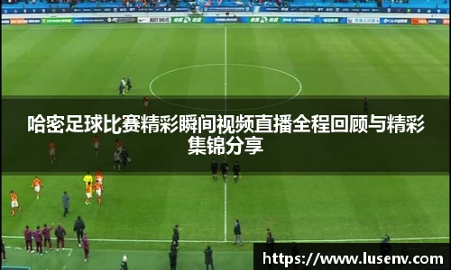 哈密足球比赛精彩瞬间视频直播全程回顾与精彩集锦分享