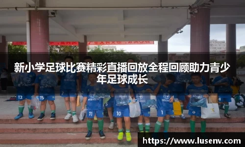 新小学足球比赛精彩直播回放全程回顾助力青少年足球成长
