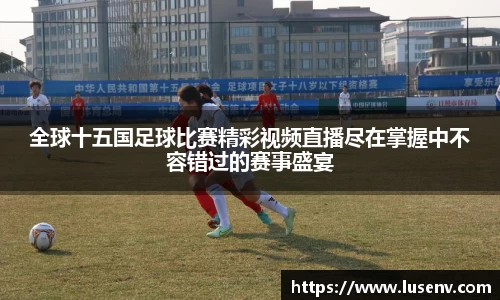全球十五国足球比赛精彩视频直播尽在掌握中不容错过的赛事盛宴