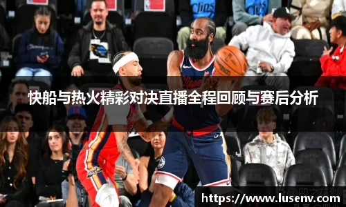 快船与热火精彩对决直播全程回顾与赛后分析