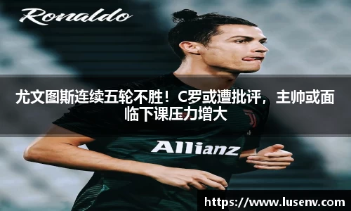尤文图斯连续五轮不胜！C罗或遭批评，主帅或面临下课压力增大