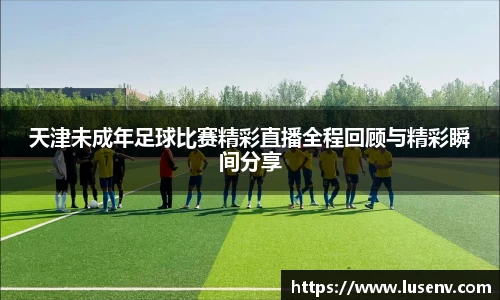 天津未成年足球比赛精彩直播全程回顾与精彩瞬间分享