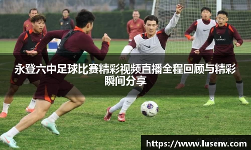 永登六中足球比赛精彩视频直播全程回顾与精彩瞬间分享