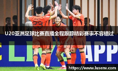 U20亚洲足球比赛直播全程跟踪精彩赛事不容错过