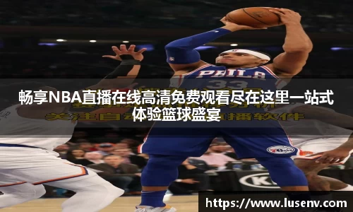 畅享NBA直播在线高清免费观看尽在这里一站式体验篮球盛宴