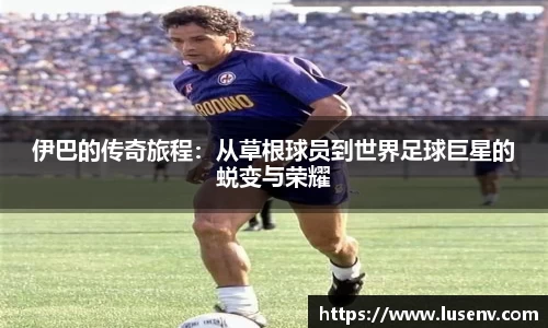 伊巴的传奇旅程：从草根球员到世界足球巨星的蜕变与荣耀