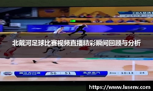 北戴河足球比赛视频直播精彩瞬间回顾与分析