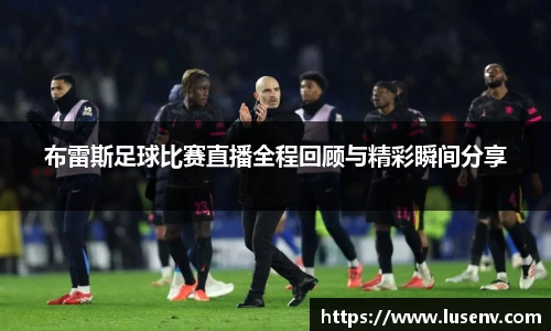 布雷斯足球比赛直播全程回顾与精彩瞬间分享