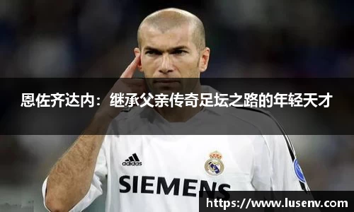 恩佐齐达内：继承父亲传奇足坛之路的年轻天才
