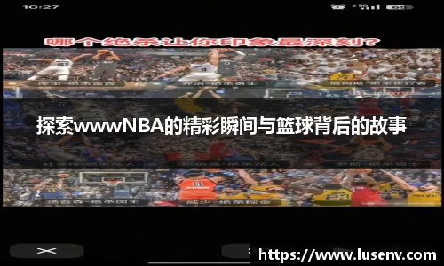 探索wwwNBA的精彩瞬间与篮球背后的故事