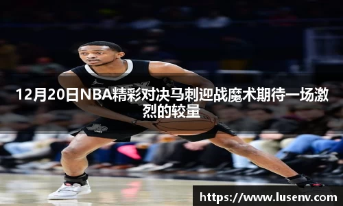 12月20日NBA精彩对决马刺迎战魔术期待一场激烈的较量