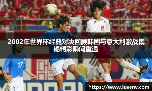 2002年世界杯经典对决回顾韩国与意大利激战集锦精彩瞬间重温