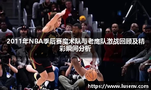 2011年NBA季后赛魔术队与老鹰队激战回顾及精彩瞬间分析