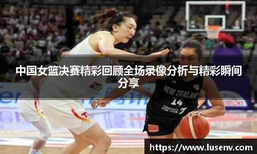 中国女篮决赛精彩回顾全场录像分析与精彩瞬间分享