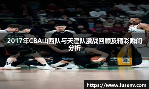 2017年CBA山西队与天津队激战回顾及精彩瞬间分析