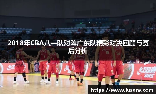 2018年CBA八一队对阵广东队精彩对决回顾与赛后分析