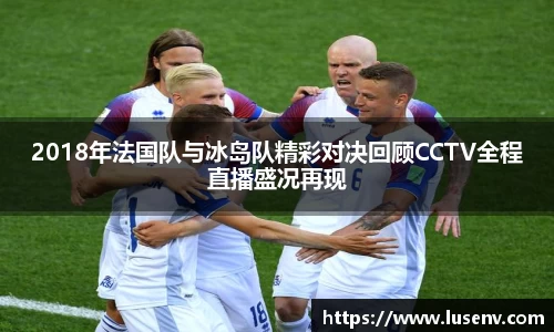 2018年法国队与冰岛队精彩对决回顾CCTV全程直播盛况再现