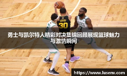 勇士与凯尔特人精彩对决集锦回顾展现篮球魅力与激情瞬间