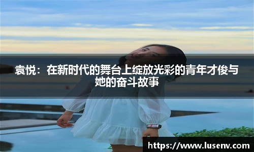 袁悦：在新时代的舞台上绽放光彩的青年才俊与她的奋斗故事