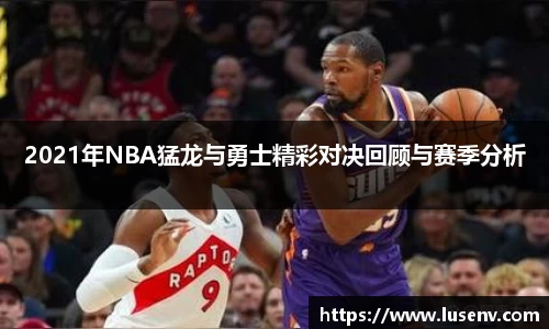 2021年NBA猛龙与勇士精彩对决回顾与赛季分析