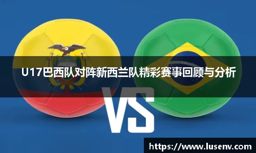 U17巴西队对阵新西兰队精彩赛事回顾与分析