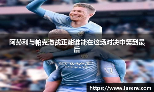 阿赫利与帕克激战正酣谁能在这场对决中笑到最后