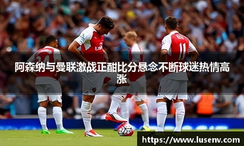 阿森纳与曼联激战正酣比分悬念不断球迷热情高涨