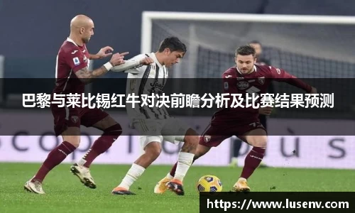 巴黎与莱比锡红牛对决前瞻分析及比赛结果预测