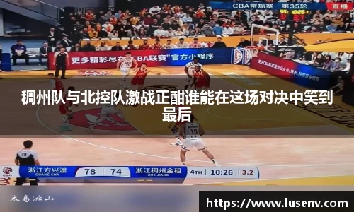 稠州队与北控队激战正酣谁能在这场对决中笑到最后