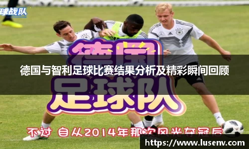德国与智利足球比赛结果分析及精彩瞬间回顾