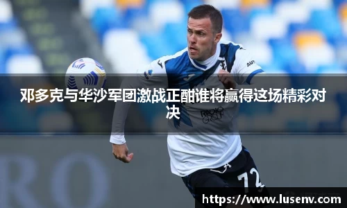 邓多克与华沙军团激战正酣谁将赢得这场精彩对决