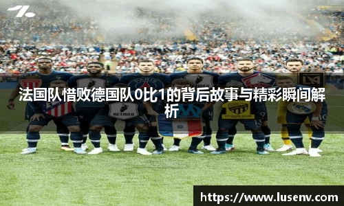法国队惜败德国队0比1的背后故事与精彩瞬间解析