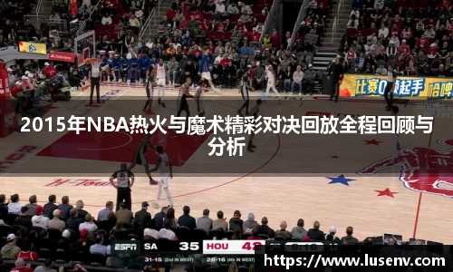 2015年NBA热火与魔术精彩对决回放全程回顾与分析