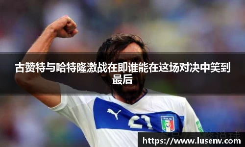古赞特与哈特隆激战在即谁能在这场对决中笑到最后