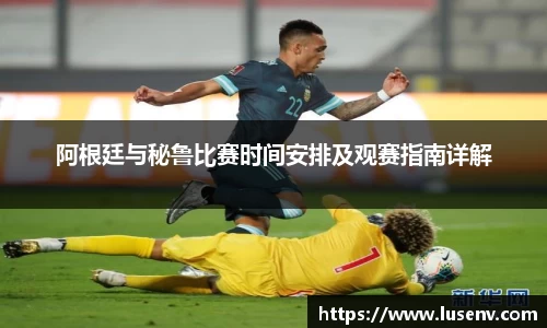阿根廷与秘鲁比赛时间安排及观赛指南详解