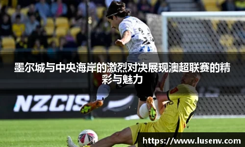 墨尔城与中央海岸的激烈对决展现澳超联赛的精彩与魅力